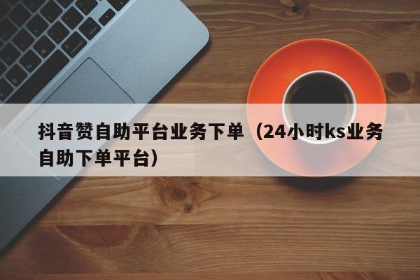 超低价ks业务自助下单平台（超低价ks业务自助下单平台网站）