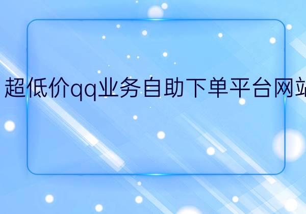 超低价业务自助下单平台（ks业务低价自助下单平台网站）