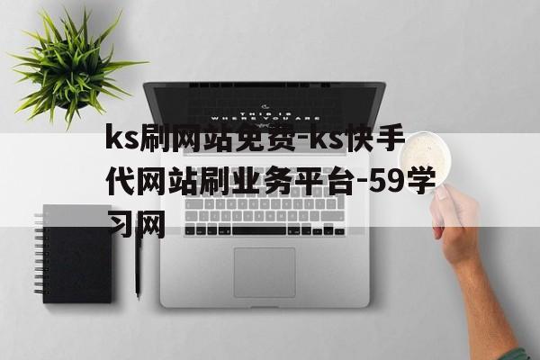 关于ks刷网站免费-ks快手代网站刷业务平台-59学习网的信息