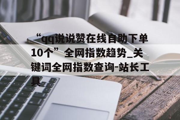 包含“qq说说赞在线自助下单10个”全网指数趋势_关键词全网指数查询-站长工具的词条