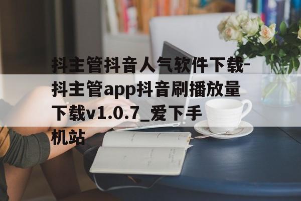 包含抖主管抖音人气软件下载-抖主管app抖音刷播放量下载v1.0.7_爱下手机站的词条