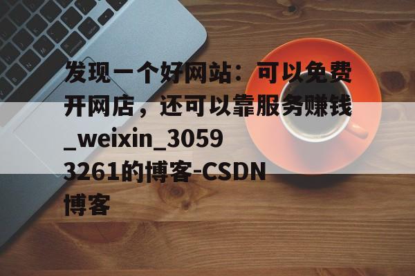 发现一个好网站：可以免费开网店，还可以靠服务赚钱_weixin_30593261的博客-CSDN博客的简单介绍