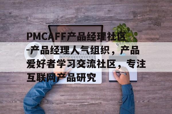 关于PMCAFF产品经理社区-产品经理人气组织，产品爱好者学习交流社区，专注互联网产品研究的信息