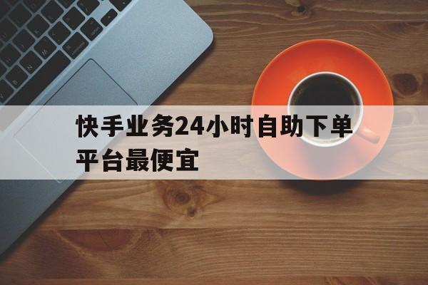 快手业务24小时自助下单平台最便宜的简单介绍