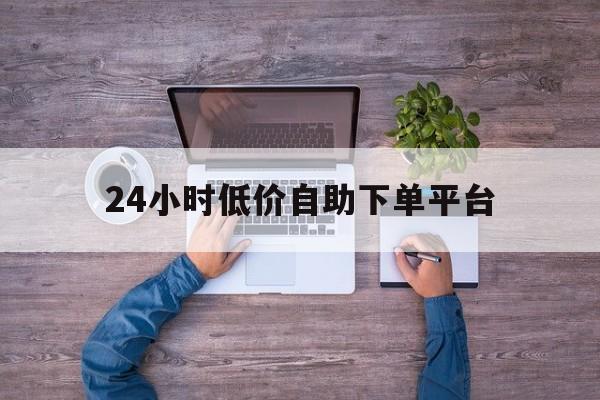 包含24小时低价自助下单平台的词条