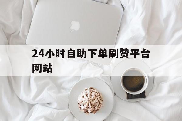 24小时自助下单刷赞平台网站的简单介绍