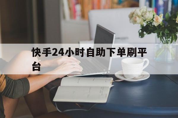 关于快手24小时自助下单刷平台的信息