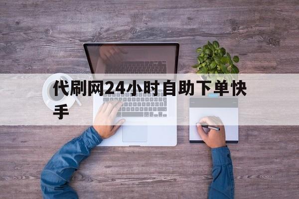 关于代刷网24小时自助下单快手的信息